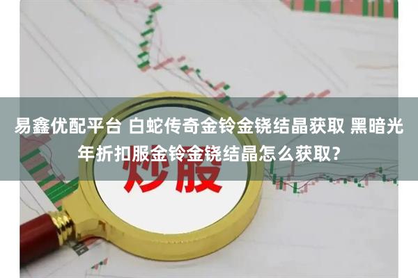 易鑫优配平台 白蛇传奇金铃金铙结晶获取 黑暗光年折扣服金铃金铙结晶怎么获取？