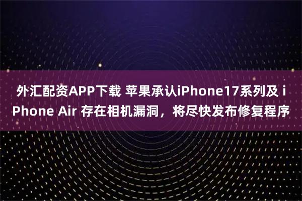 外汇配资APP下载 苹果承认iPhone17系列及 iPhone Air 存在相机漏洞，将尽快发布修复程序