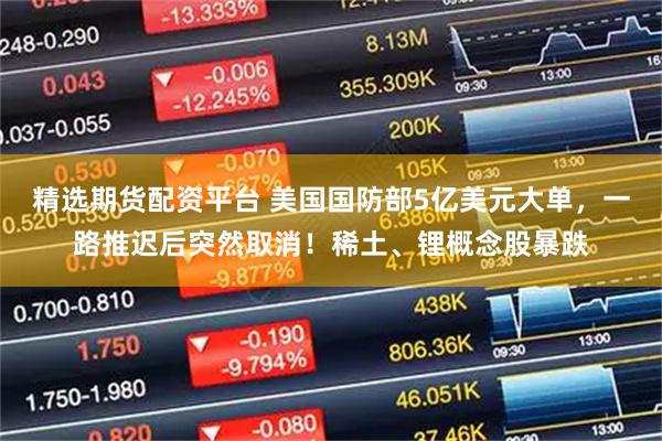 精选期货配资平台 美国国防部5亿美元大单，一路推迟后突然取消！稀土、锂概念股暴跌