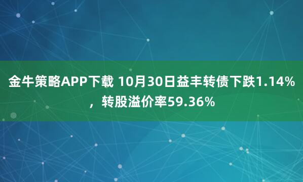 金牛策略APP下载 10月30日益丰转债下跌1.14%，转股溢价率59.36%