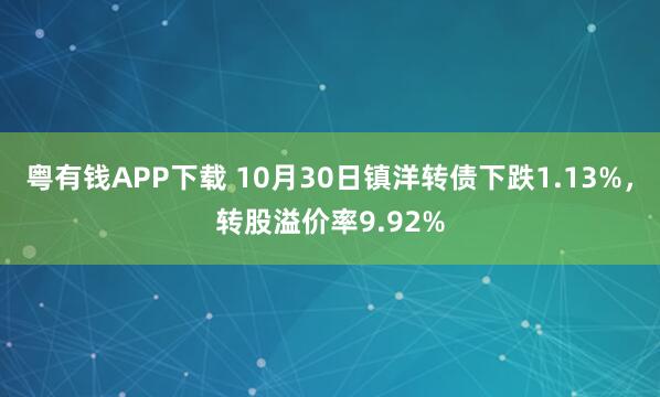 粤有钱APP下载 10月30日镇洋转债下跌1.13%，转股溢价率9.92%