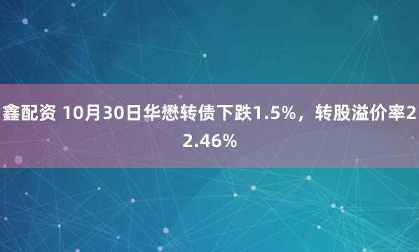 鑫配资 10月30日华懋转债下跌1.5%，转股溢价率22.46%