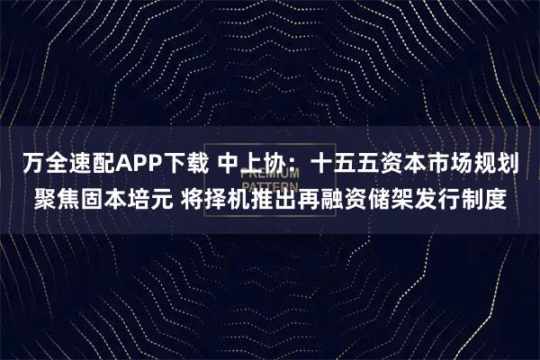 万全速配APP下载 中上协：十五五资本市场规划聚焦固本培元 将择机推出再融资储架发行制度