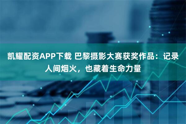 凯耀配资APP下载 巴黎摄影大赛获奖作品：记录人间烟火，也藏着生命力量