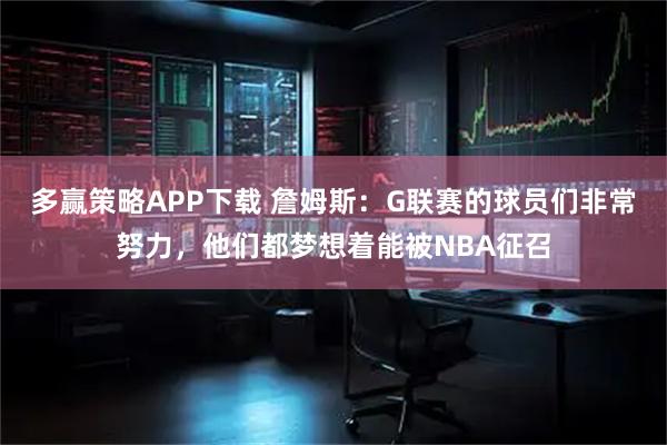 多赢策略APP下载 詹姆斯：G联赛的球员们非常努力，他们都梦想着能被NBA征召