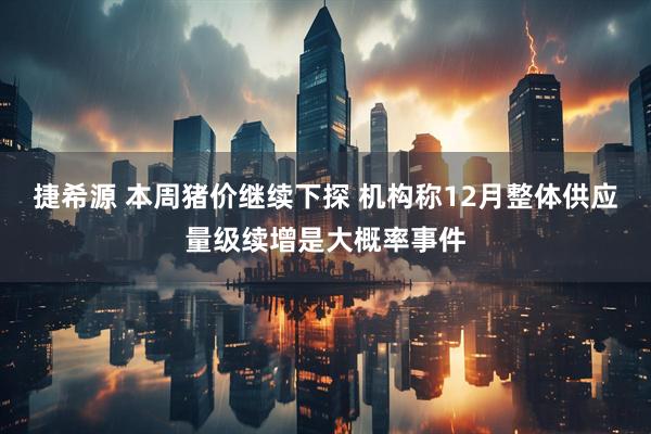 捷希源 本周猪价继续下探 机构称12月整体供应量级续增是大概率事件