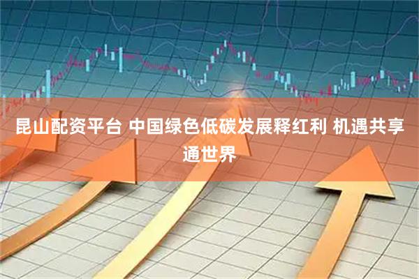 昆山配资平台 中国绿色低碳发展释红利 机遇共享通世界