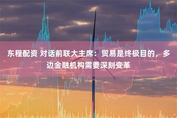 东程配资 对话前联大主席：贸易是终极目的，多边金融机构需要深刻变革