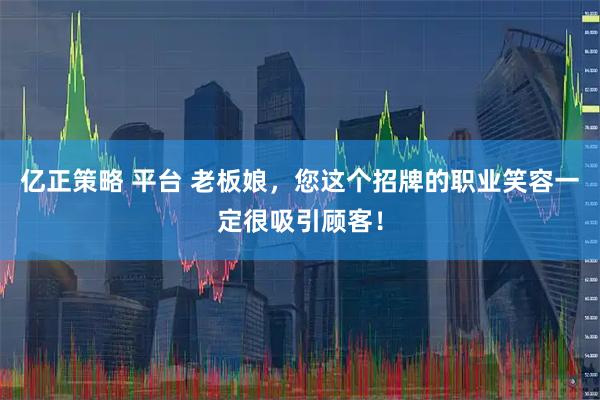 亿正策略 平台 老板娘，您这个招牌的职业笑容一定很吸引顾客！