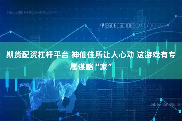 期货配资杠杆平台 神仙住所让人心动 这游戏有专属谋略“家”