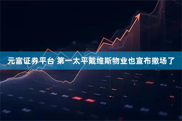 元富证券平台 第一太平戴维斯物业也宣布撤场了