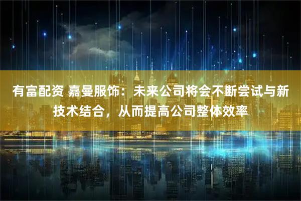 有富配资 嘉曼服饰：未来公司将会不断尝试与新技术结合，从而提高公司整体效率