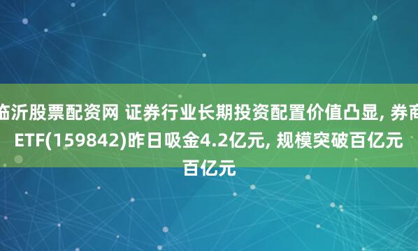 临沂股票配资网 证券行业长期投资配置价值凸显, 券商ETF(159842)昨日吸金4.2亿元, 规模突破百亿元