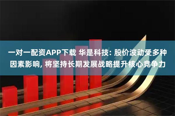 一对一配资APP下载 华是科技: 股价波动受多种因素影响, 将坚持长期发展战略提升核心竞争力
