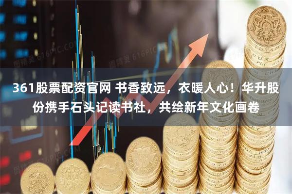 361股票配资官网 书香致远，衣暖人心！华升股份携手石头记读书社，共绘新年文化画卷