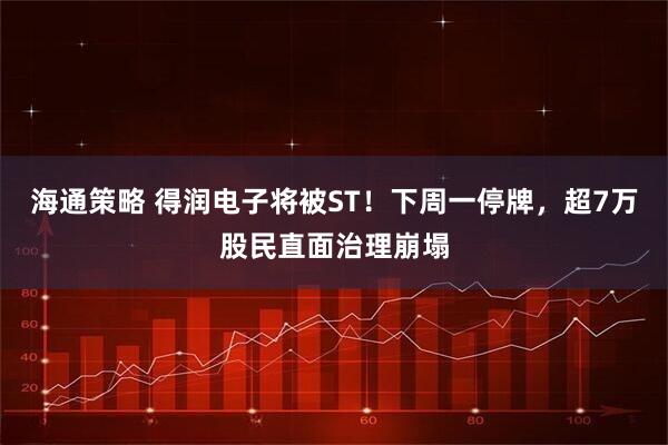 海通策略 得润电子将被ST！下周一停牌，超7万股民直面治理崩塌