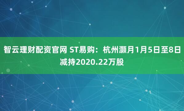 智云理财配资官网 ST易购：杭州灏月1月5日至8日减持2020.22万股