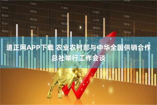 道正网APP下载 农业农村部与中华全国供销合作总社举行工作会谈