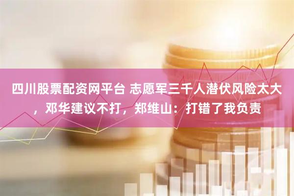 四川股票配资网平台 志愿军三千人潜伏风险太大，邓华建议不打，郑维山：打错了我负责