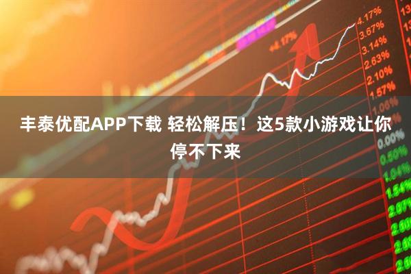 丰泰优配APP下载 轻松解压！这5款小游戏让你停不下来