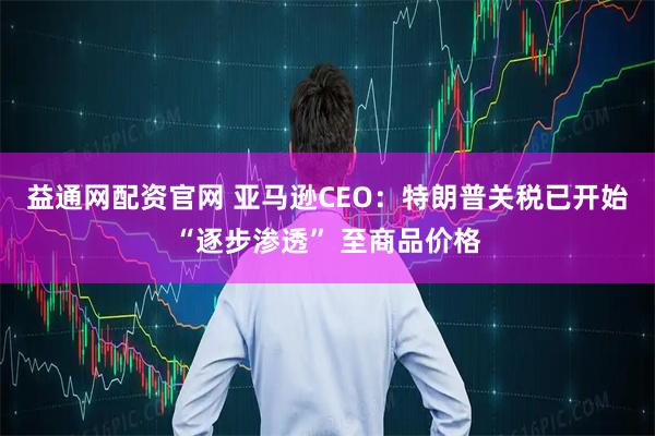 益通网配资官网 亚马逊CEO：特朗普关税已开始“逐步渗透” 至商品价格