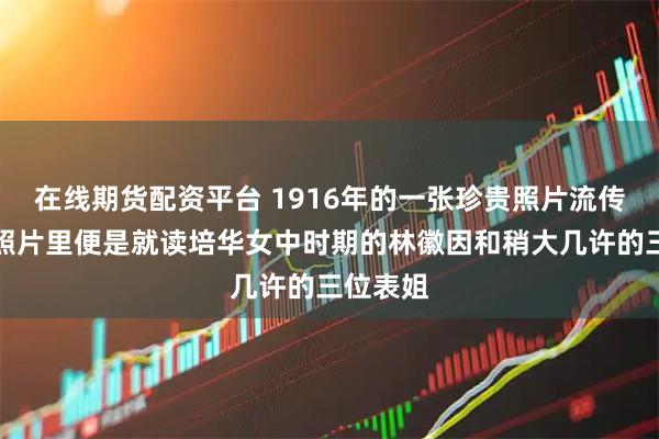 在线期货配资平台 1916年的一张珍贵照片流传至今，照片里便是就读培华女中时期的林徽因和稍大几许的三位表姐