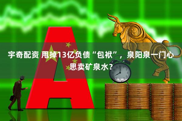 宇奇配资 甩掉13亿负债“包袱”，泉阳泉一门心思卖矿泉水？
