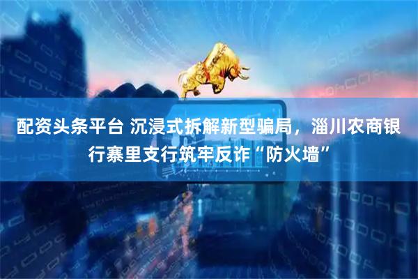 配资头条平台 沉浸式拆解新型骗局，淄川农商银行寨里支行筑牢反诈“防火墙”