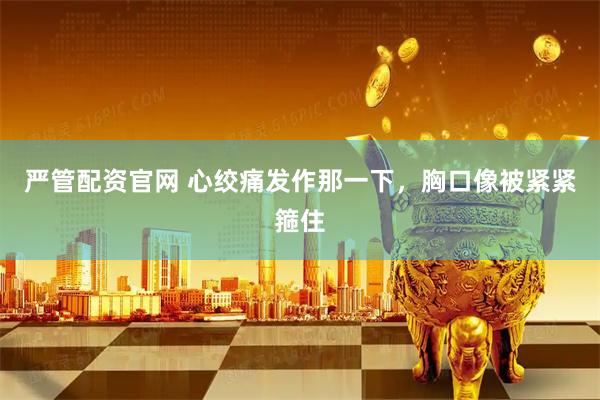 严管配资官网 心绞痛发作那一下，胸口像被紧紧箍住