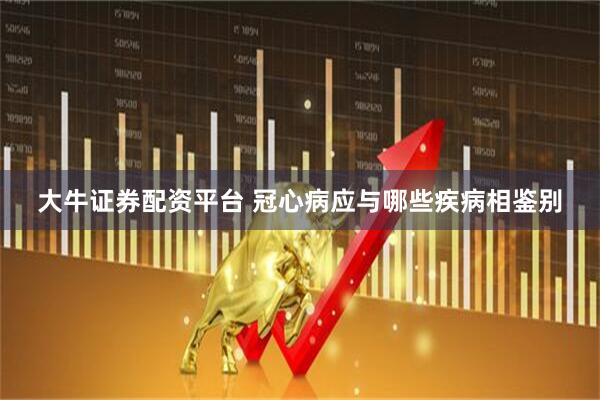 大牛证券配资平台 冠心病应与哪些疾病相鉴别