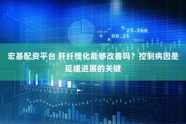 宏基配资平台 肝纤维化能够改善吗？控制病因是延缓进展的关键