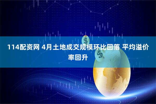 114配资网 4月土地成交规模环比回落 平均溢价率回升