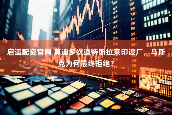 启运配资官网 莫迪多次邀特斯拉来印设厂，马斯克为何最终拒绝？