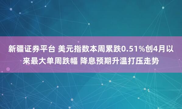 新疆证券平台 美元指数本周累跌0.51%创4月以来最大单周跌幅 降息预期升温打压走势