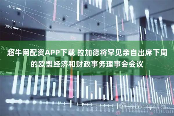 超牛网配资APP下载 拉加德将罕见亲自出席下周的欧盟经济和财政事务理事会会议