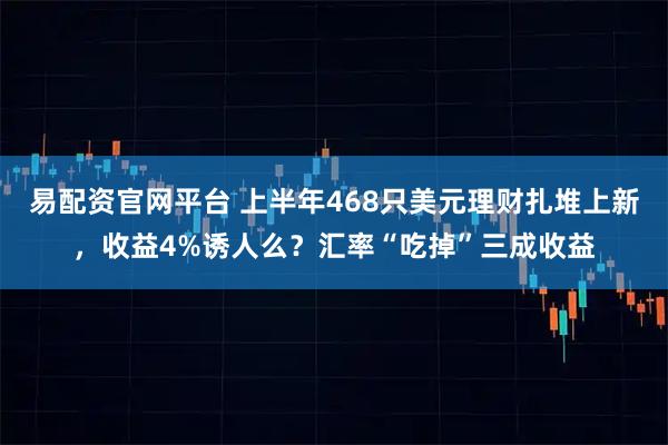 易配资官网平台 上半年468只美元理财扎堆上新，收益4%诱人么？汇率“吃掉”三成收益